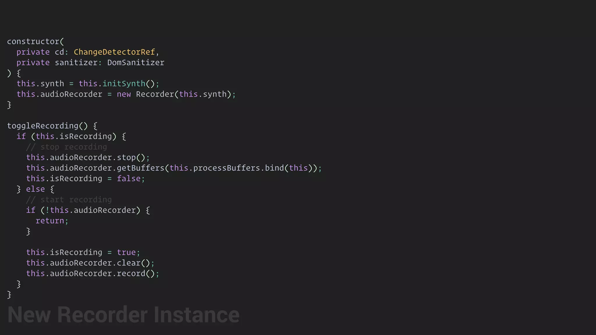 constructor(
private cd: ChangeDetectorRef,
private sanitizer: DomSanitizer
) {
this.synth = this.initSynth();
this.audioRecorder = new Recorder(this.synth);
}
toggleRecording() {
if (this.isRecording) {
// stop recording
this.audioRecorder.stop();
this.audioRecorder.getBuffers(this.processBuffers.bind(this));
this.isRecording = false;
} else {
// start recording
if (!this.audioRecorder) {
return;
}
this.isRecording = true;
this.audioRecorder.clear();
this.audioRecorder.record();
}
}
New Recorder Instance
 
