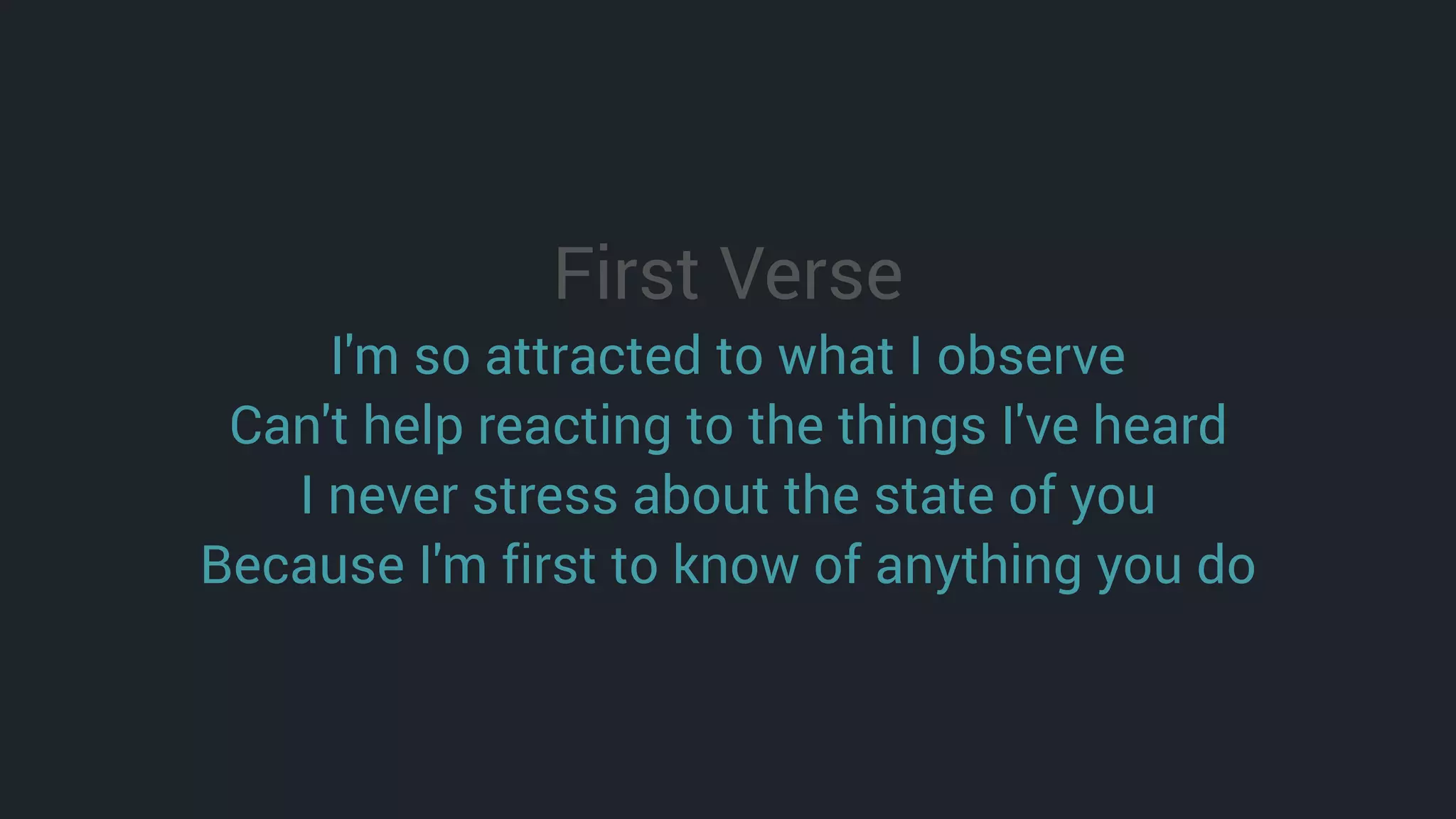 First Verse
I'm so attracted to what I observe
Can't help reacting to the things I've heard
I never stress about the state of you
Because I'm first to know of anything you do
 
