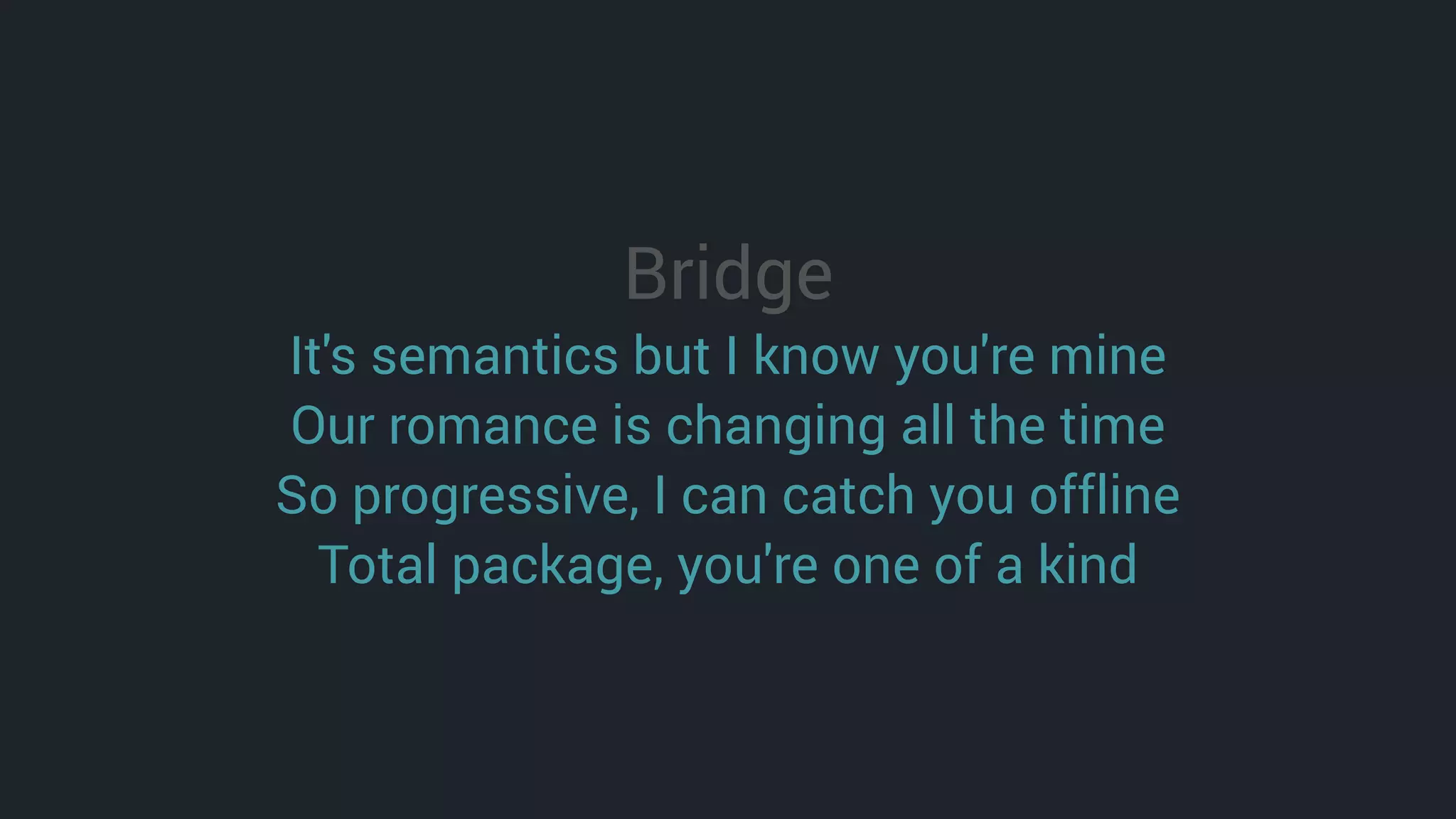 Bridge
It's semantics but I know you're mine
Our romance is changing all the time
So progressive, I can catch you offline
Total package, you're one of a kind
 