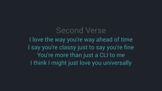 Second Verse
I love the way you're way ahead of time
I say you're classy just to say you're fine
You're more than just a CLI to me
I think I might just love you universally
 