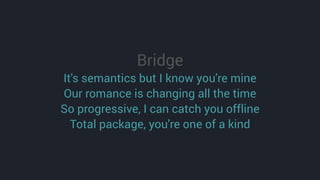 Bridge
It's semantics but I know you're mine
Our romance is changing all the time
So progressive, I can catch you offline
Total package, you're one of a kind
 