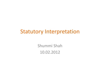 Statutory Interpretation

       Shummi Shah
        10.02.2012
 
