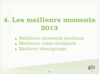 4. Les meilleurs moments
2013
‣ Meilleurs moments studieux
‣ Meilleure vidéo étudiante
‣ Meilleur témoignage

27

 