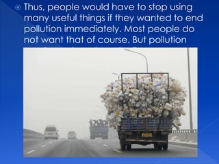  Thus, people would have to stop using
many useful things if they wanted to end
pollution immediately. Most people do
not want that of course. But pollution
can be reduced gradually.
 