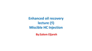 Enhanced oil recovery
lecture (5)
Miscible HC Injection
By:Salem Eljareh
 