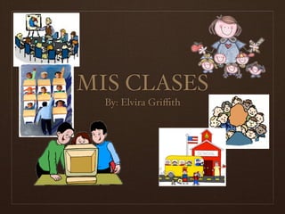 MIS CLASES
  By: Elvira Griﬃth
 