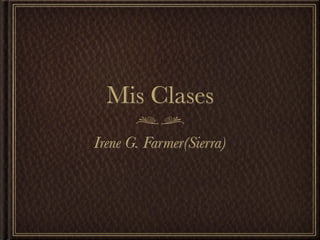 Mis Clases
Irene G. Farmer(Sierra)
 