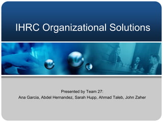 IHRC Organizational Solutions




                      Presented by Team 27:
Ana Garcia, Abdel Hernandez, Sarah Hupp, Ahmad Taleb, John Zaher
 