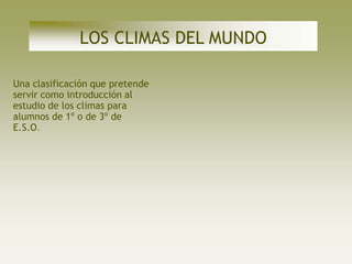 LOS CLIMAS DEL MUNDO

Una clasificación que pretende
servir como introducción al
estudio de los climas para
alumnos de 1º o de 3º de
E.S.O.
 