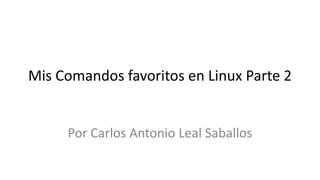 Mis Comandos favoritos en Linux Parte 2
Por Carlos Antonio Leal Saballos
 