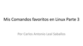 Mis Comandos favoritos en Linux Parte 3
Por Carlos Antonio Leal Saballos
 