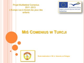 Projet Multilatéral Comenius
                  2011 -2013
L’Europe vue à travers les yeux des
              enfants




             MIŚ COMENIUS W TURCJI
 