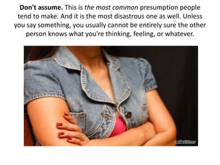 Don't assume. This is the most common presumption people
tend to make. And it is the most disastrous one as well. Unless
y...