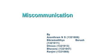 Miscommunication

By
Ananthram N S (1321006)
Bikramadithya
Baruah
(1321011)
Dhruva (1321013)
Bhavana (1321047)
Ranjini (1321060)

 