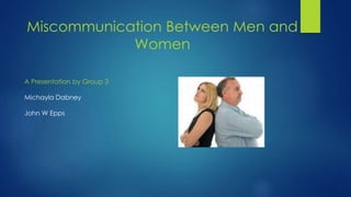 Miscommunication Between Men and
Women
A Presentation by Group 3
Michayla Dabney
John W Epps
 