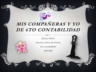 MIS COMPAÑERAS Y YO
DE 6TO CONTABILIDAD
          Johana Pabon
     Nuestra señora de Fátima
         6to contabilidad
            2011-2012
 