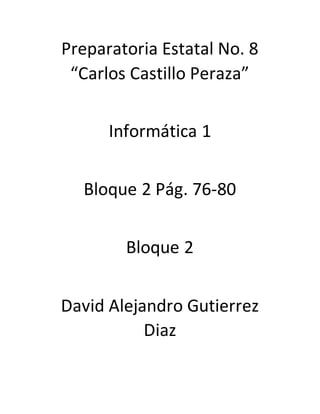 Preparatoria Estatal No. 8 
“Carlos Castillo Peraza” 
Informática 1 
Bloque 2 Pág. 76-80 
Bloque 2 
David Alejandro Gutierrez 
Diaz 
 
