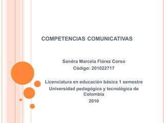 competencias comunicativas Sandra Marcela Flórez Corso Código: 201022717 Licenciatura en educación básica 1 semestre Universidad pedagógica y tecnológica de Colombia 2010  