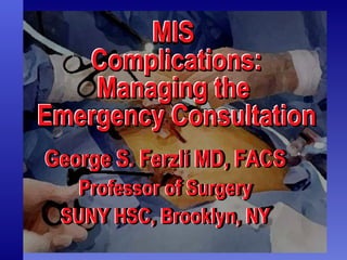 MIS  Complications: Managing the  Emergency Consultation MIS  Complications: Managing the  Emergency Consultation MIS  Complications: Managing the  Emergency Consultation George S. Ferzli MD, FACS Professor of Surgery SUNY HSC, Brooklyn, NY George S. Ferzli MD, FACS Professor of Surgery SUNY HSC, Brooklyn, NY George S. Ferzli MD, FACS Professor of Surgery SUNY HSC, Brooklyn, NY 