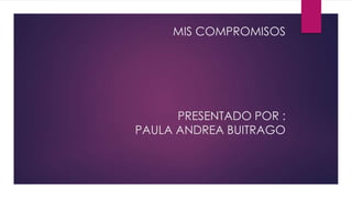 MIS COMPROMISOS
PRESENTADO POR :
PAULA ANDREA BUITRAGO
 