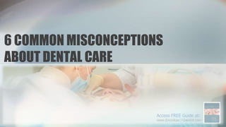 Access FREE Guide at:
www.EncinitasCADentist.com
6 COMMON MISCONCEPTIONS
ABOUT DENTAL CARE
 