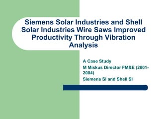 Siemens Solar Industries and Shell
Solar Industries Wire Saws Improved
   Productivity Through Vibration
               Analysis

                 A Case Study
                 M Miskus Director FM&E (2001-
                 2004)
                 Siemens SI and Shell SI
 