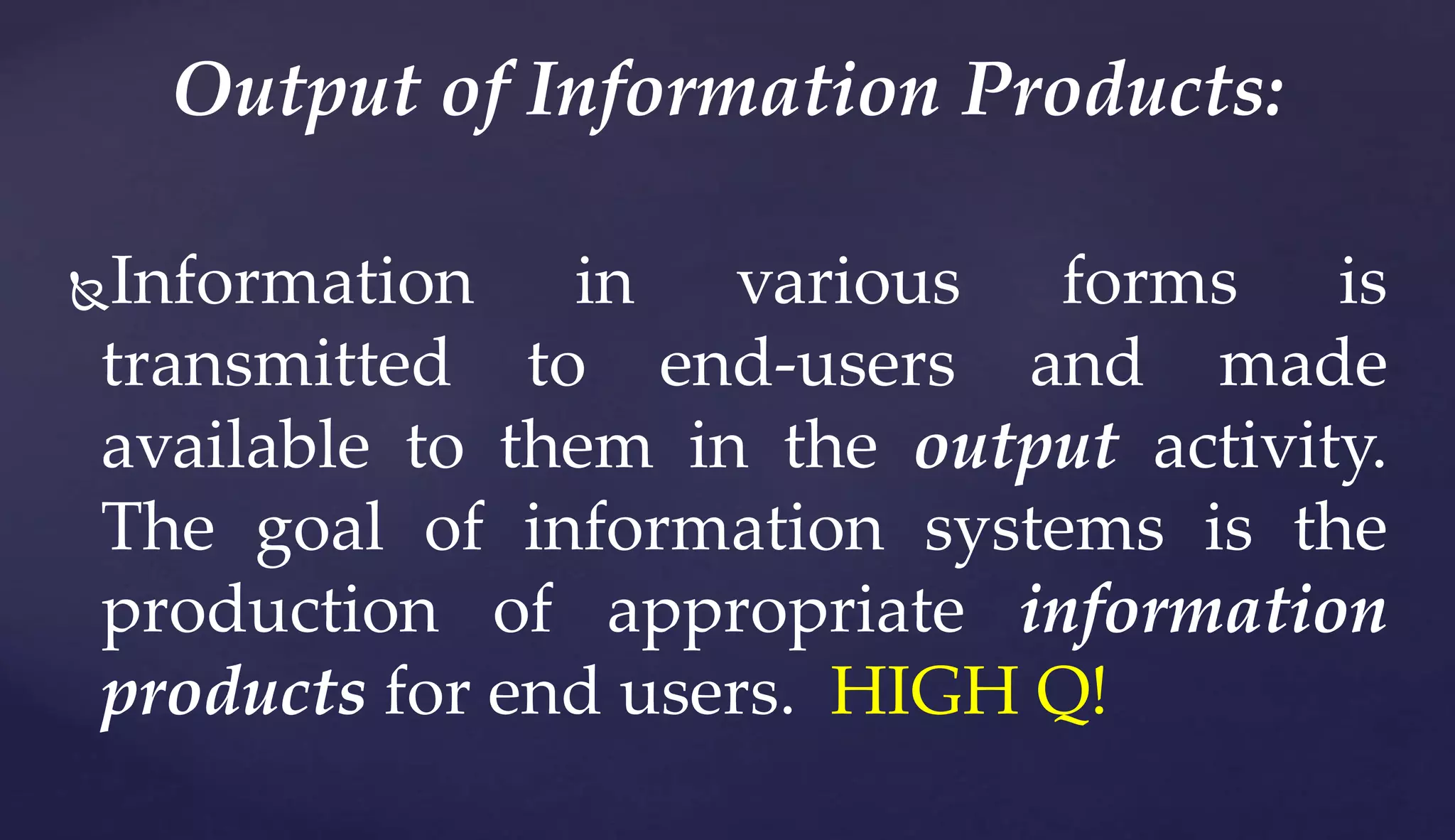 Information in various forms is
transmitted to end-users and made
available to them in the output activity.
The goal of information systems is the
production of appropriate information
products for end users. HIGH Q!
Output of Information Products:
 