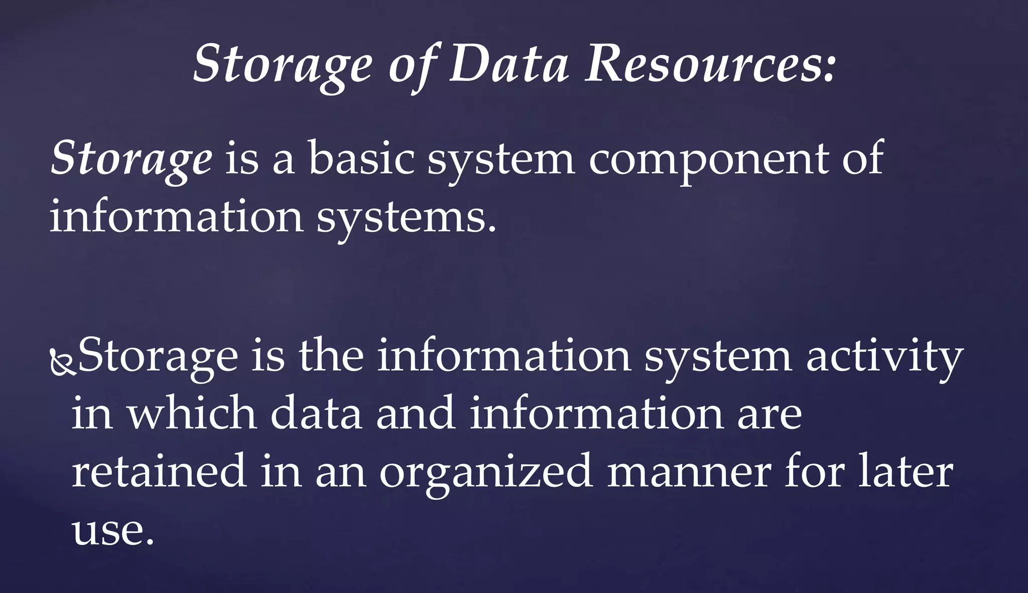 Storage is a basic system component of
information systems.
Storage is the information system activity
in which data and information are
retained in an organized manner for later
use.
Storage of Data Resources:
 
