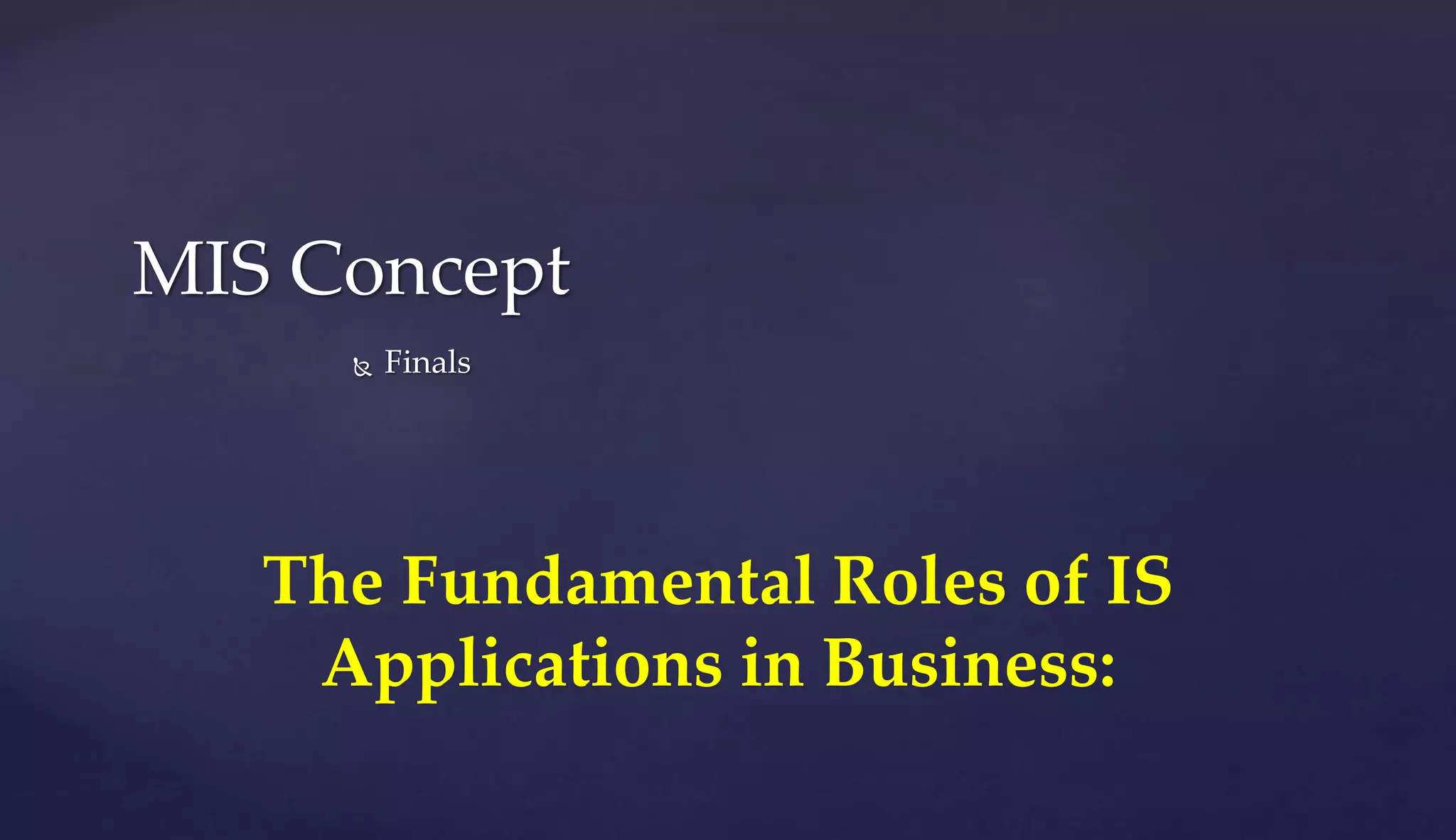 The Fundamental Roles of IS
Applications in Business:
MIS Concept
 Finals
 