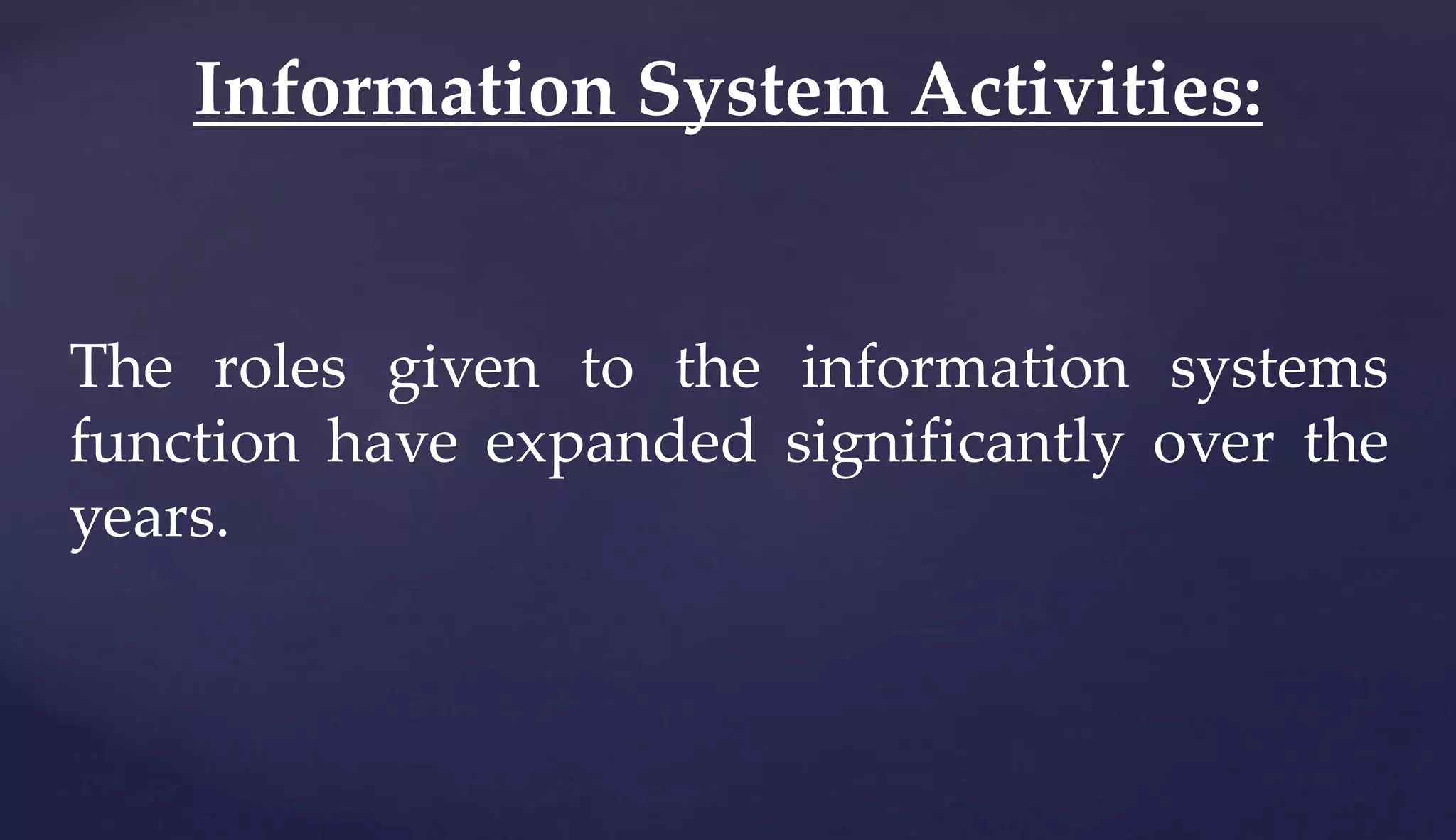 The roles given to the information systems
function have expanded significantly over the
years.
Information System Activities:
 