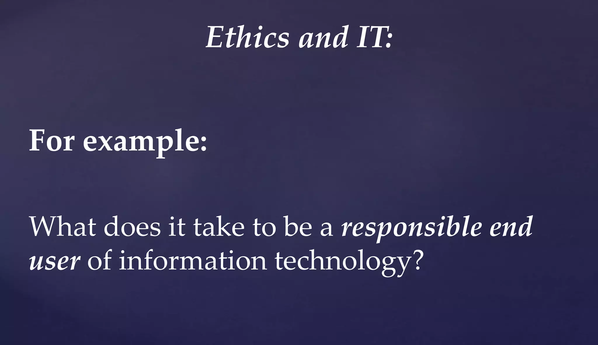 For example:
What does it take to be a responsible end
user of information technology?
Ethics and IT:
 