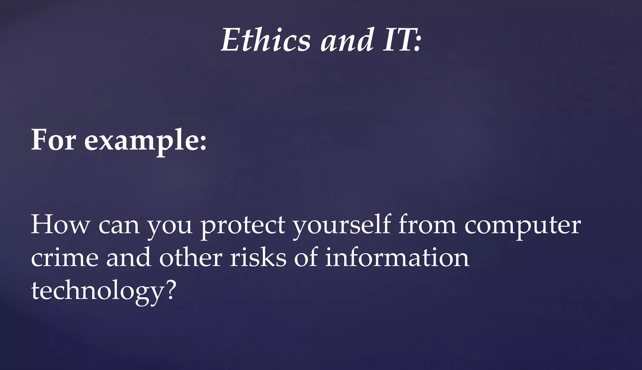 For example:
How can you protect yourself from computer
crime and other risks of information
technology?
Ethics and IT:
 