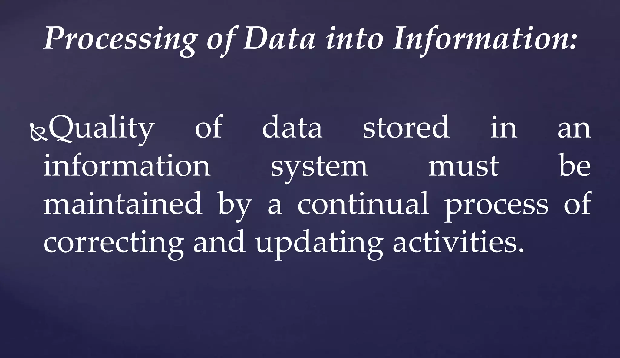 Quality of data stored in an
information system must be
maintained by a continual process of
correcting and updating activities.
Processing of Data into Information:
 