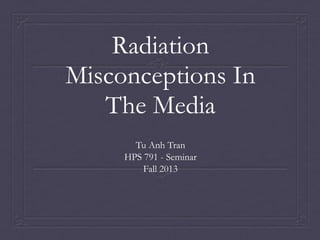 Radiation
Misconceptions In
The Media
Tu Anh Tran
HPS 791 - Seminar
Fall 2013

 