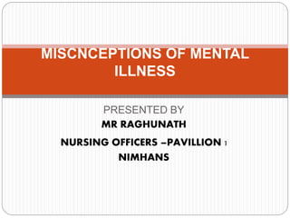 PRESENTED BY
MR RAGHUNATH
NURSING OFFICERS –PAVILLION 1
NIMHANS
MISCNCEPTIONS OF MENTAL
ILLNESS
 