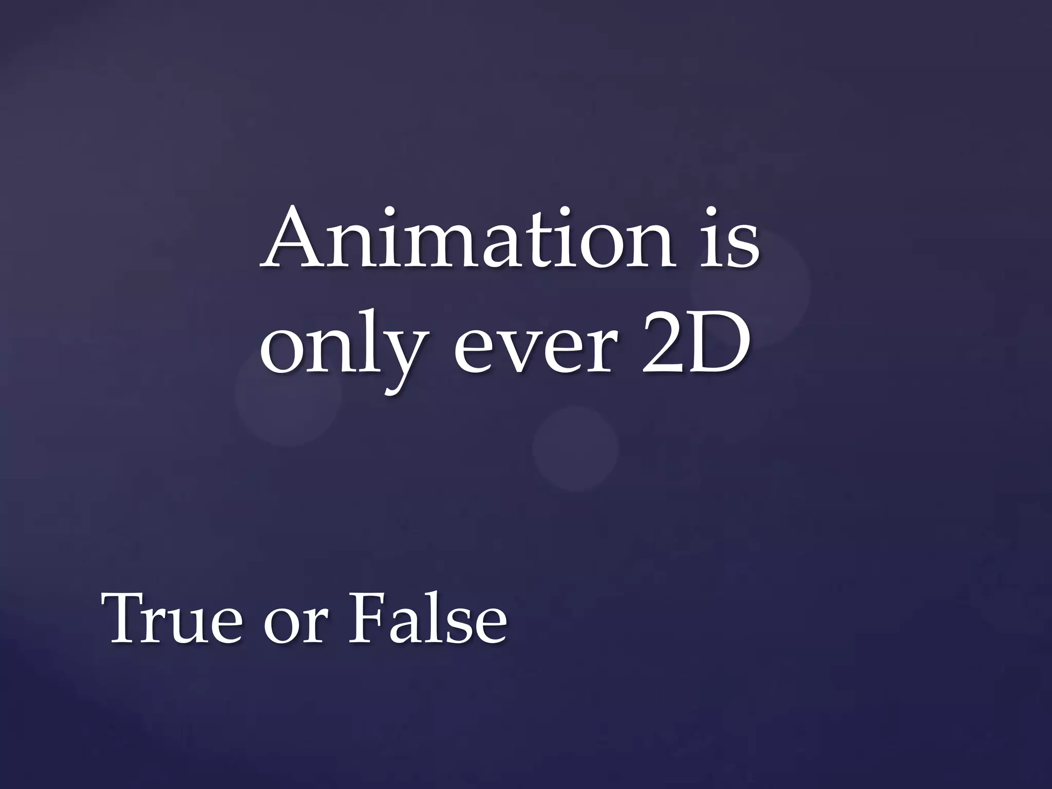 Animation is
     only ever 2D


True or False
 