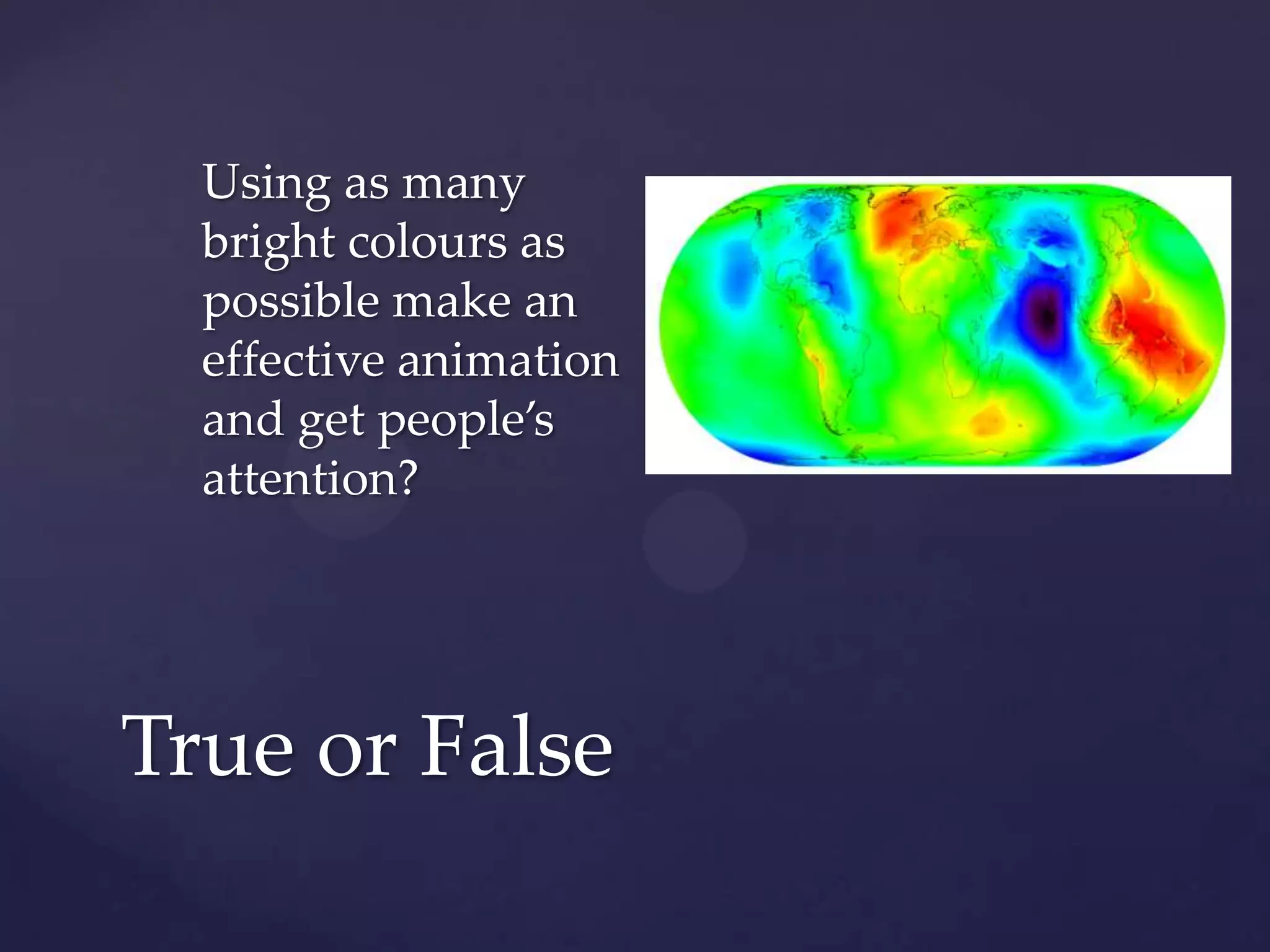 Using as many
  bright colours as
  possible make an
  effective animation
  and get people’s
  attention?




True or False
 