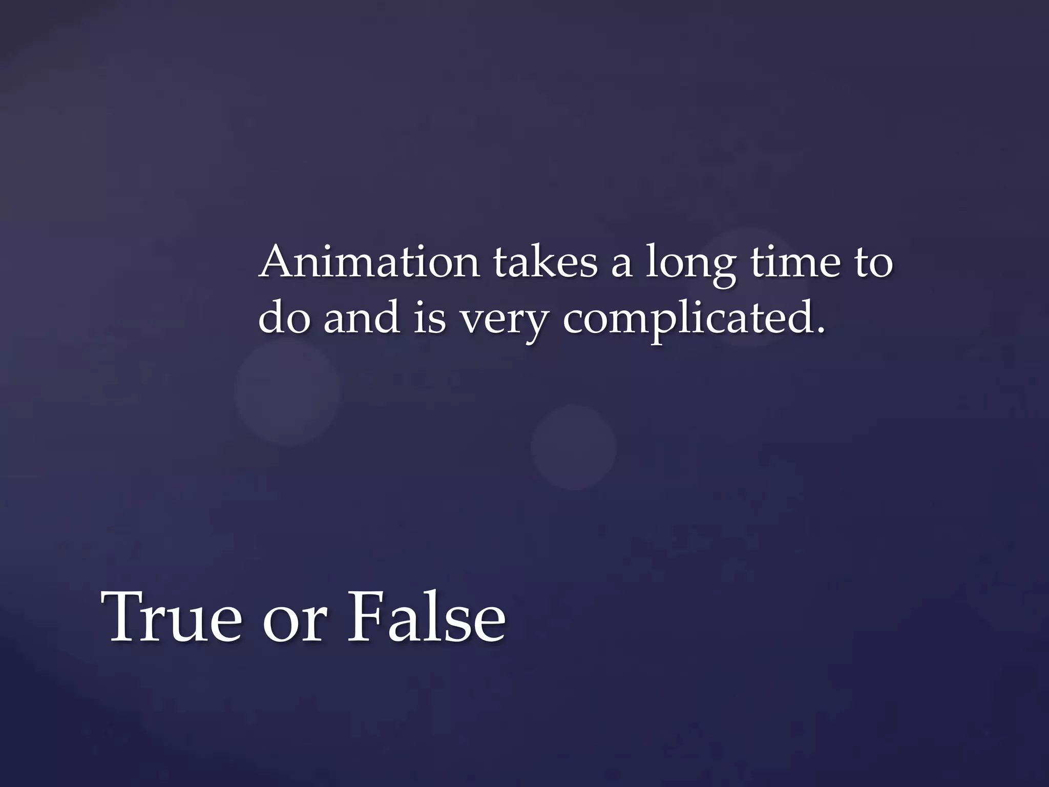 Animation takes a long time to
     do and is very complicated.




True or False
 