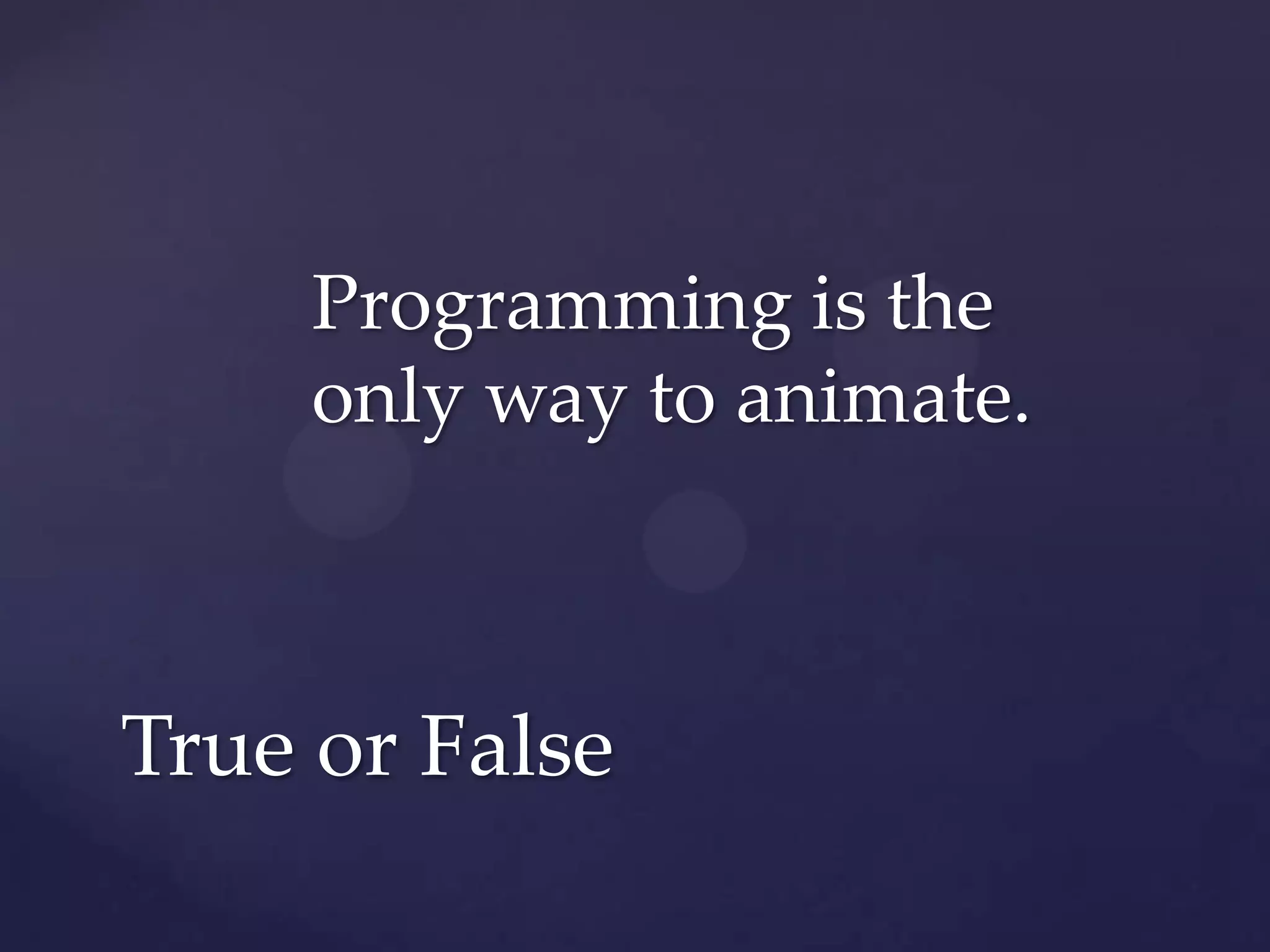 Programming is the
     only way to animate.



True or False
 