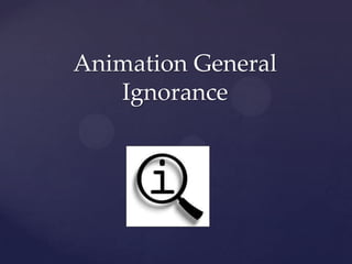 Animation General
   Ignorance
 