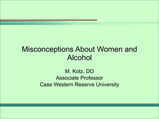 Misconceptions About Women and Alcohol M. Kotz, DO Associate Professor Case Western Reserve University 