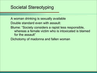 Societal Stereotyping <ul><li>A woman drinking is sexually available </li></ul><ul><li>Double standard even with assault: ...