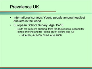 Prevalence UK <ul><li>International surveys: Young people among heaviest drinkers in the world </li></ul><ul><li>European ...