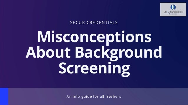 SECUR CREDENTIALS
Misconceptions
About Background
Screening
An info guide for all freshers
 