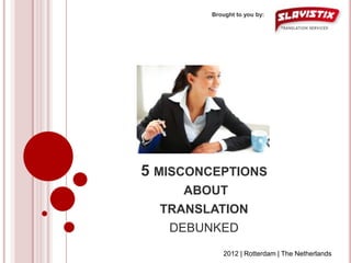 Brought to you by:




5 MISCONCEPTIONS
     ABOUT
  TRANSLATION
   DEBUNKED
           2012 | Rotterdam | The Netherlands
 