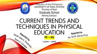 CURRENT TRENDS AND
TECHNIQUES IN PHYSICAL
EDUCATION
Republic of the Philippines
UNIVERSITY OF RIZAL SYSTEM
Province of Rizal
Graduate School
Morong Campus
PE – 203
11:30AM – 2:30PM
 