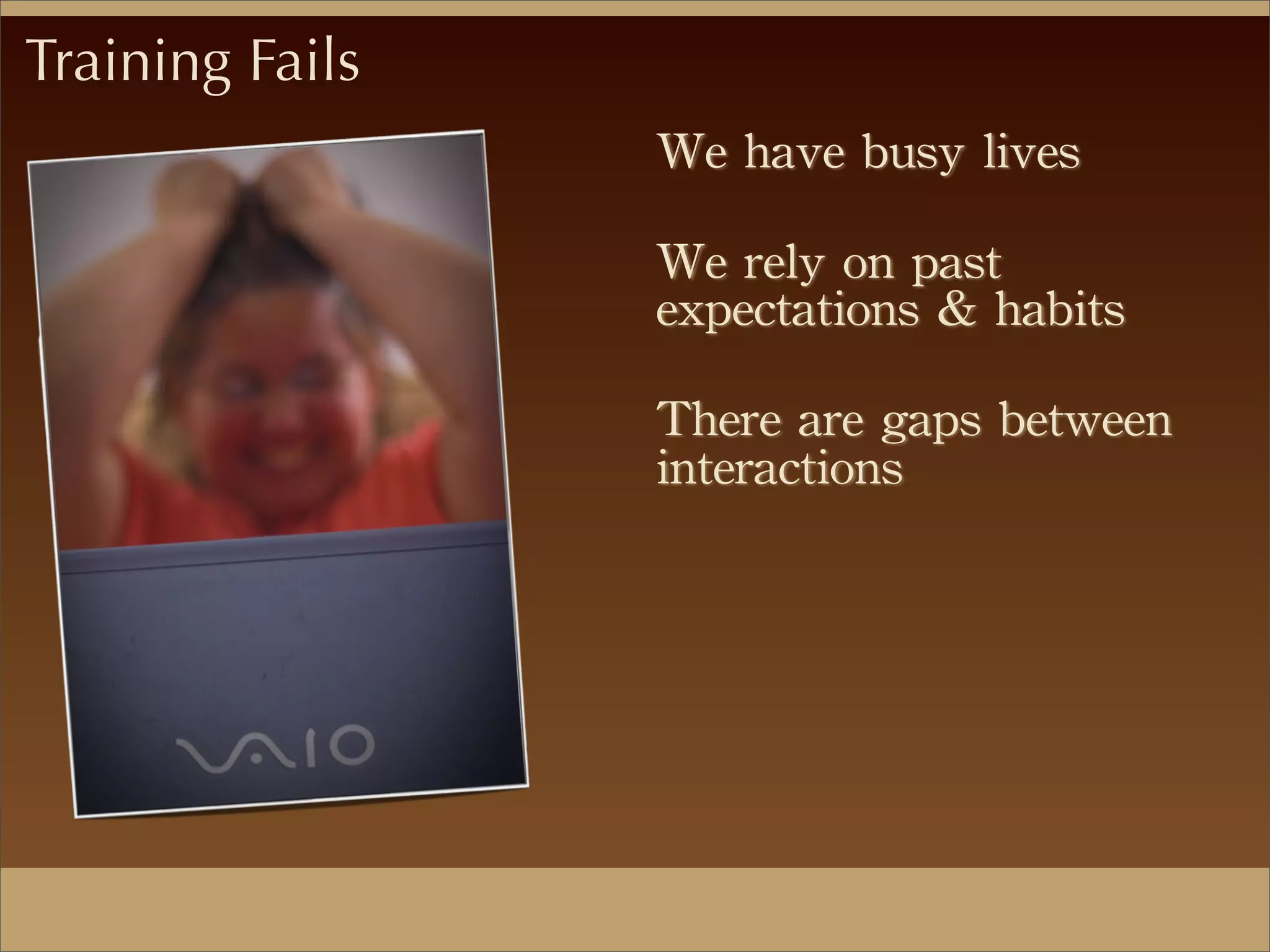 We	
 have	
 busy	
 lives
We	
 rely	
 on	
 past	
 
expectations	
 &	
 habits
There	
 are	
 gaps	
 between	
 
interactions
Training Fails
 