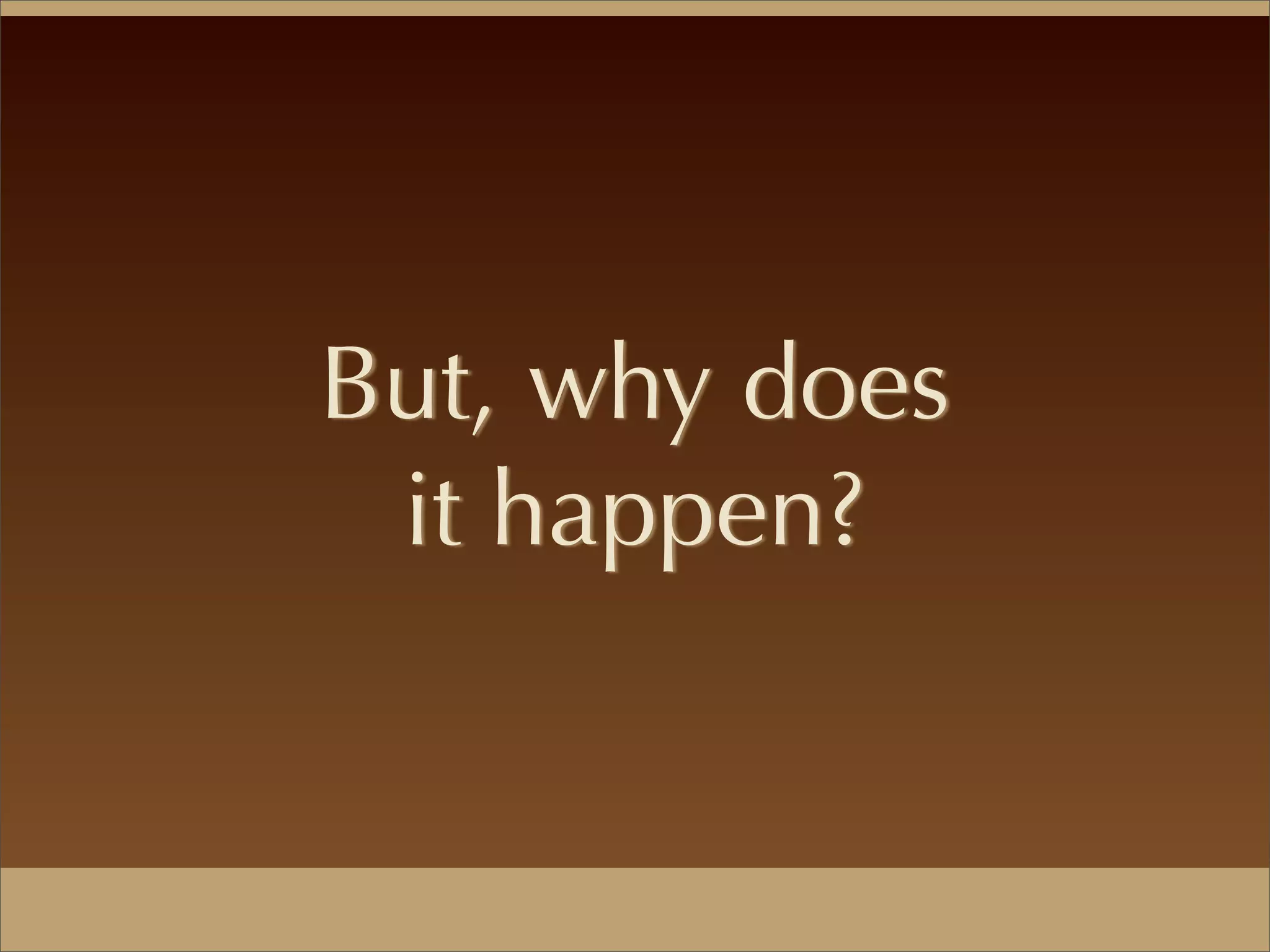 But, why does
it happen?
 