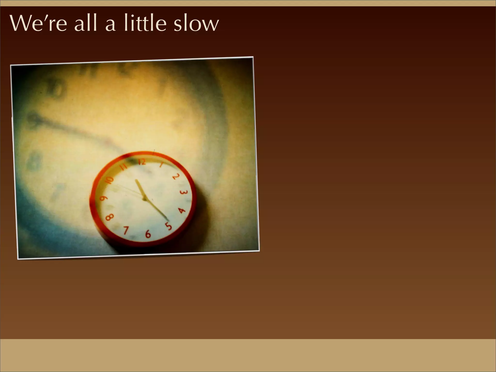 We’re all a little slow
 