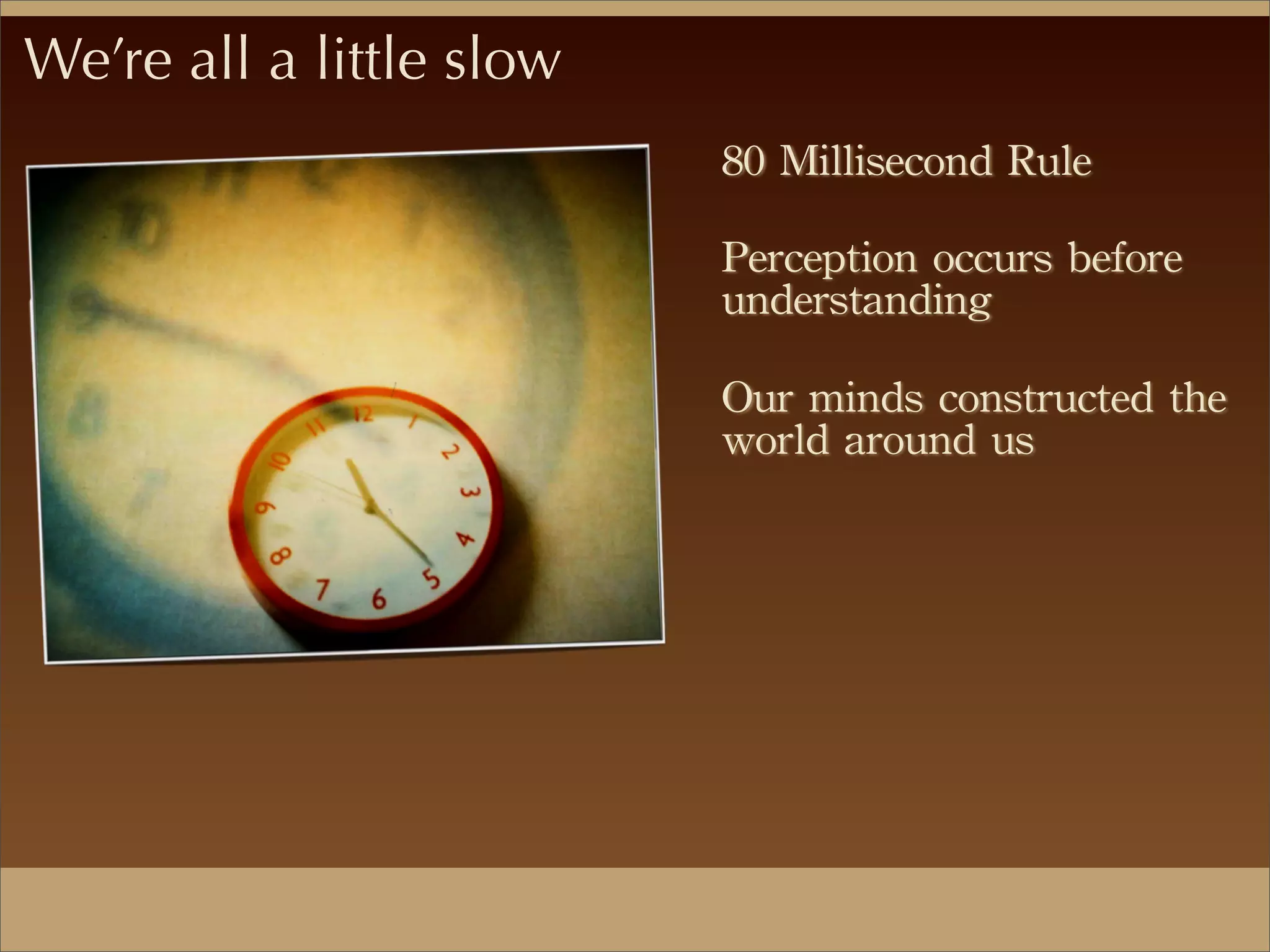 We’re all a little slow
80	
 Millisecond	
 Rule	
 
Perception	
 occurs	
 before	
 
understanding
Our	
 minds	
 constructed	
 the	
 
world	
 around	
 us
 